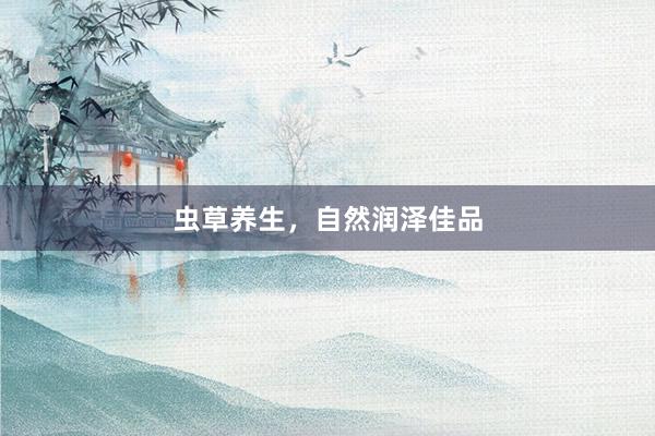 虫草养生，自然润泽佳品