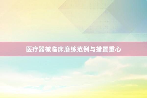 医疗器械临床磨练范例与措置重心