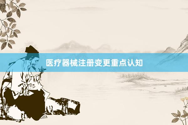 医疗器械注册变更重点认知