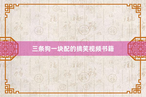 三条狗一块配的搞笑视频书籍