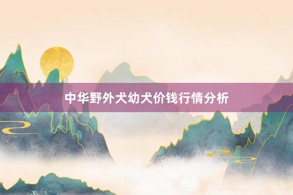 中华野外犬幼犬价钱行情分析