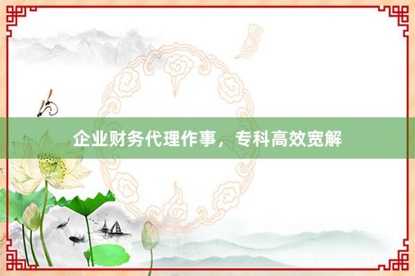 企业财务代理作事，专科高效宽解
